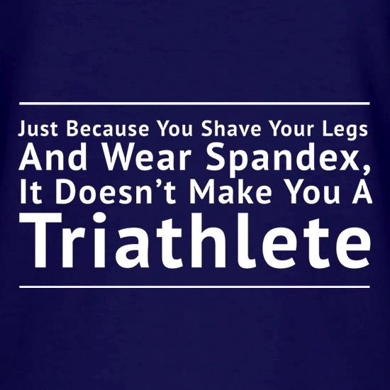 Just Because You Shave Your Legs And Wear Spandex It Doesn't Make Your A Triathlete t shirt