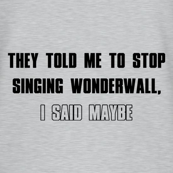 They Told Me To Stop Singing Wonderwall... I Said Maybe... t shirt