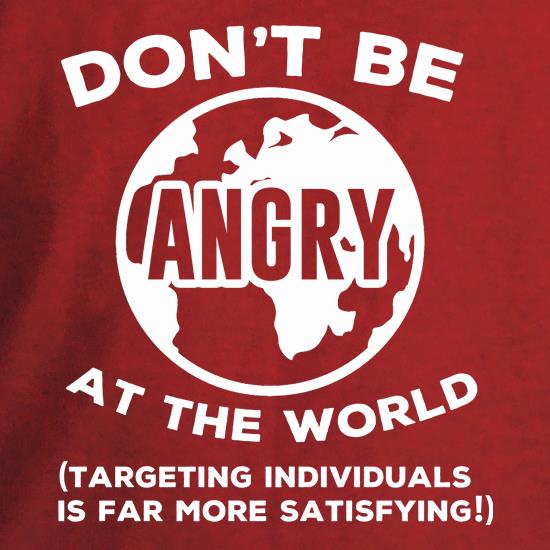 Don't Be Angry At The World, Targeting Indiviuals Is Far More Satisfying t shirt