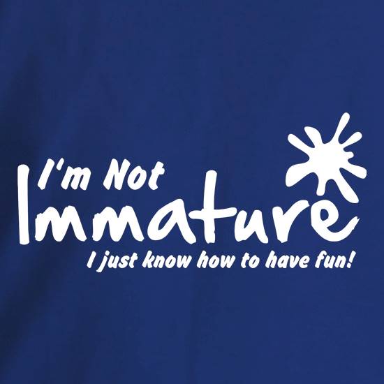 I'm not immature I just know how to have fun t shirt