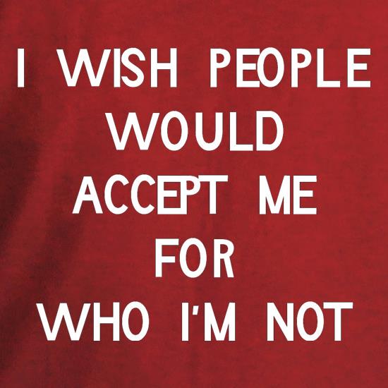 i wish people would accept me for who i'm not t shirt