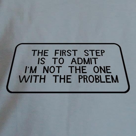 The First Step is to Admit I'm NOT the one with the Problem t shirt