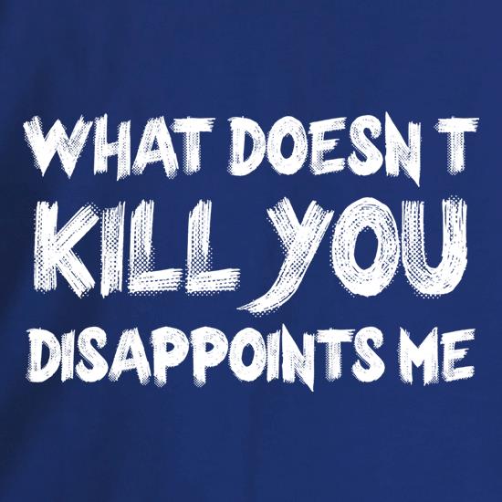 What Doesn't Kill You Disappoints Me t shirt